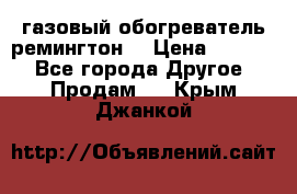 газовый обогреватель ремингтон  › Цена ­ 4 000 - Все города Другое » Продам   . Крым,Джанкой